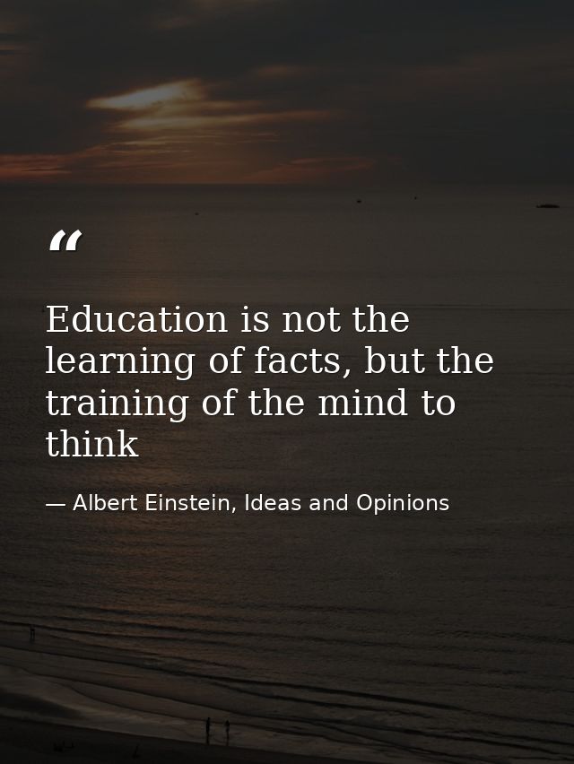 Education is not the learning of facts, but the training of the mind to think — Albert Einstein, Ideas and Opinions