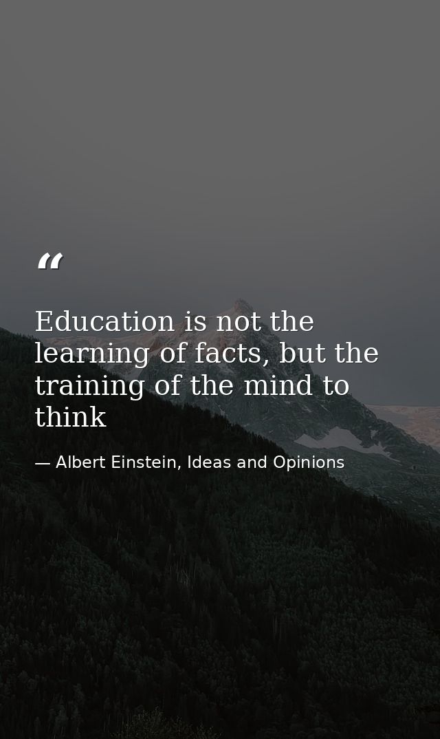 Education is not the learning of facts, but the training of the mind to think — Albert Einstein, Ideas and Opinions