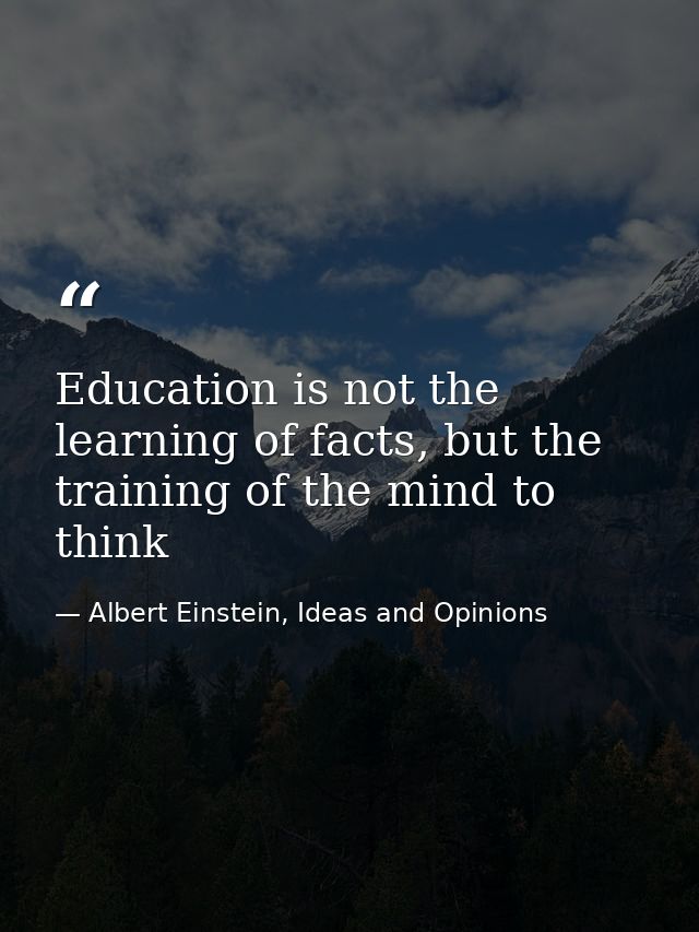 Education is not the learning of facts, but the training of the mind to think — Albert Einstein, Ideas and Opinions