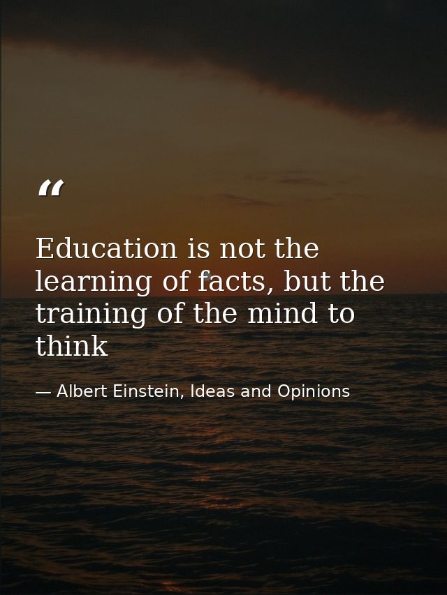 Education is not the learning of facts, but the training of the mind to think — Albert Einstein, Ideas and Opinions