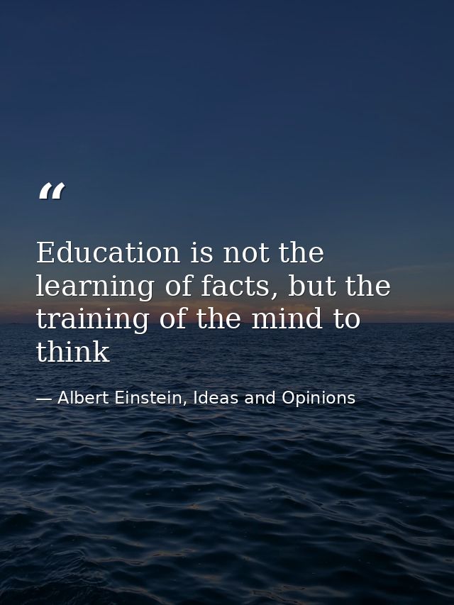 Education is not the learning of facts, but the training of the mind to think — Albert Einstein, Ideas and Opinions