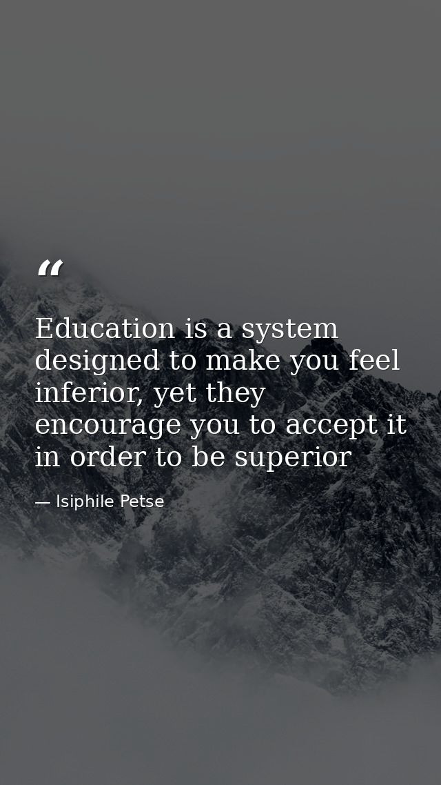 Education is a system designed to make you feel inferior, yet they encourage you to accept it in order to be superior — Isiphile Petse