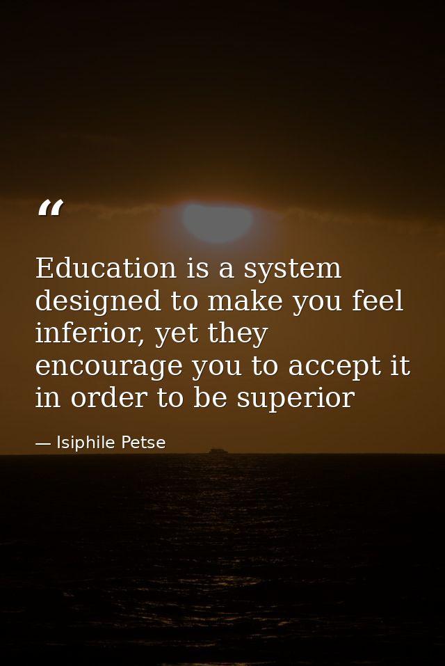 Education is a system designed to make you feel inferior, yet they encourage you to accept it in order to be superior — Isiphile Petse