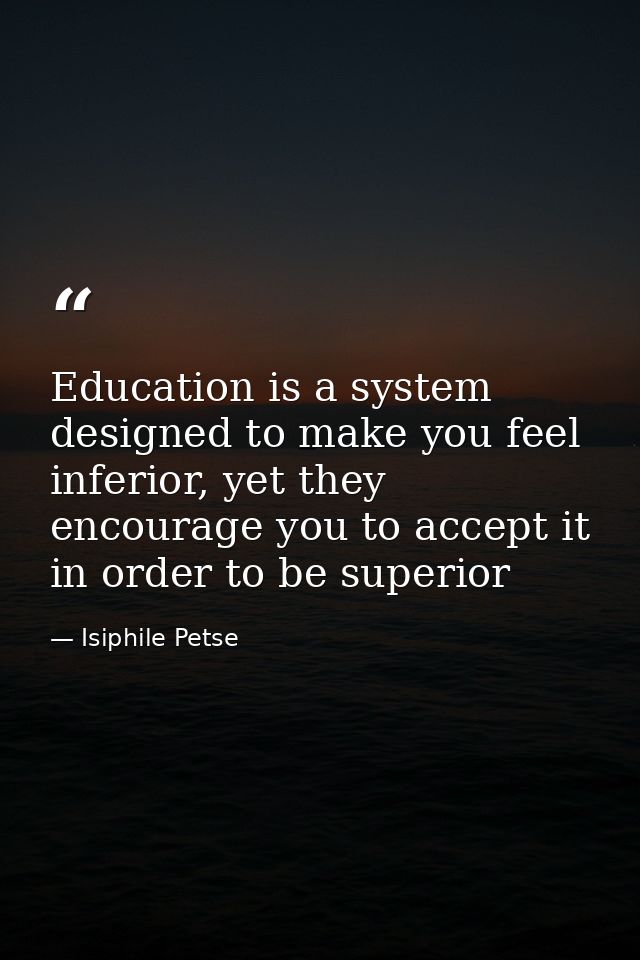 Education is a system designed to make you feel inferior, yet they encourage you to accept it in order to be superior — Isiphile Petse