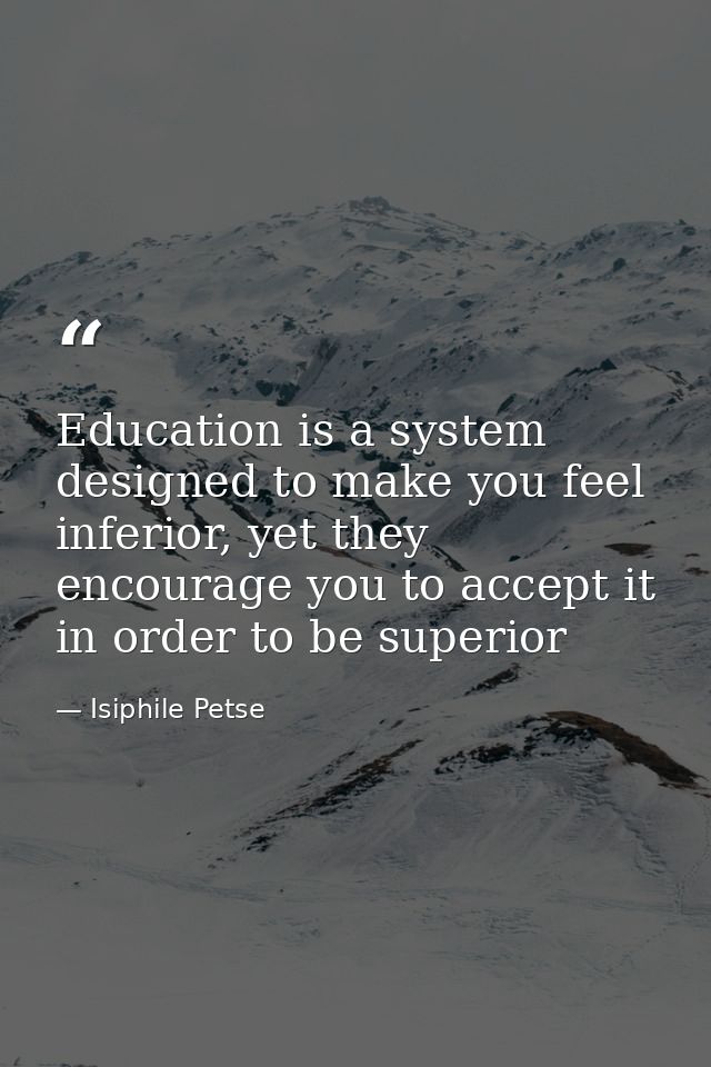Education is a system designed to make you feel inferior, yet they encourage you to accept it in order to be superior — Isiphile Petse