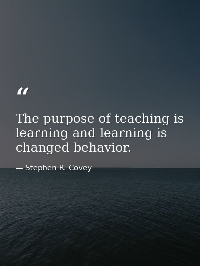 The purpose of teaching is learning and learning is changed behavior. — Stephen R. Covey