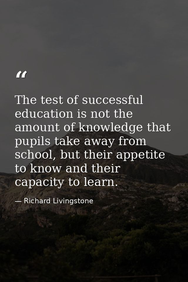 The test of successful education is not the amount of knowledge that pupils take away from school, but their appetite to — Richard Livingstone