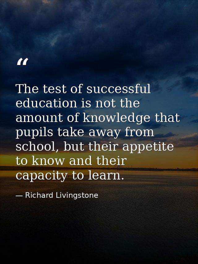 The test of successful education is not the amount of knowledge that pupils take away from school, but their appetite to — Richard Livingstone