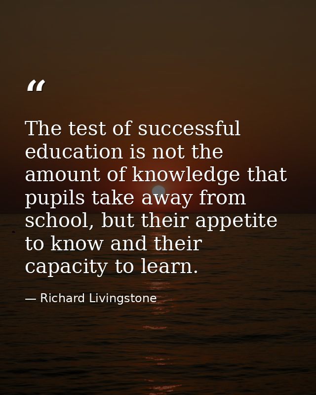The test of successful education is not the amount of knowledge that pupils take away from school, but their appetite to — Richard Livingstone