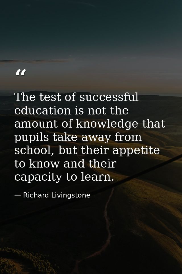 The test of successful education is not the amount of knowledge that pupils take away from school, but their appetite to — Richard Livingstone