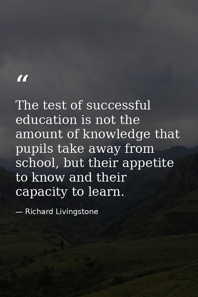 The test of successful education is not the amount of knowledge that pupils take away from school, but their appetite to — Richard Livingstone