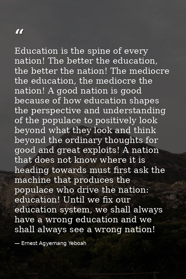 Education is the spine of every nation! The better the education, the better the nation! The mediocre the education, the — Ernest Agyemang Yeboah