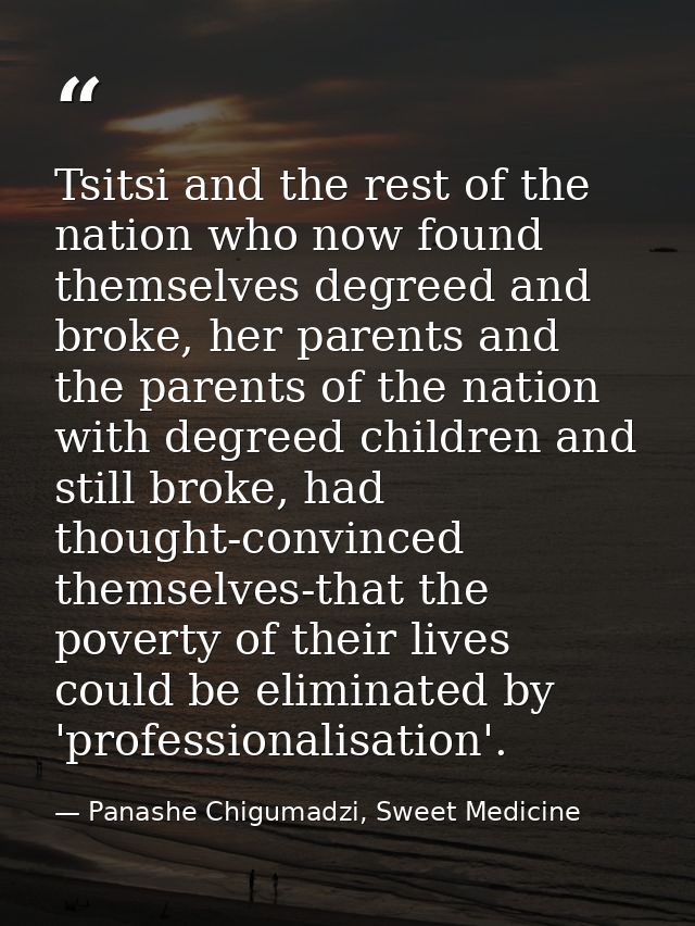 Tsitsi and the rest of the nation who now found themselves degreed and broke, her parents and the parents of the nation  — Panashe Chigumadzi, Sweet Medicine