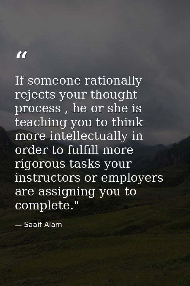 If someone rationally rejects your thought process , he or she is teaching you to think more intellectually in order to  — Saaif Alam