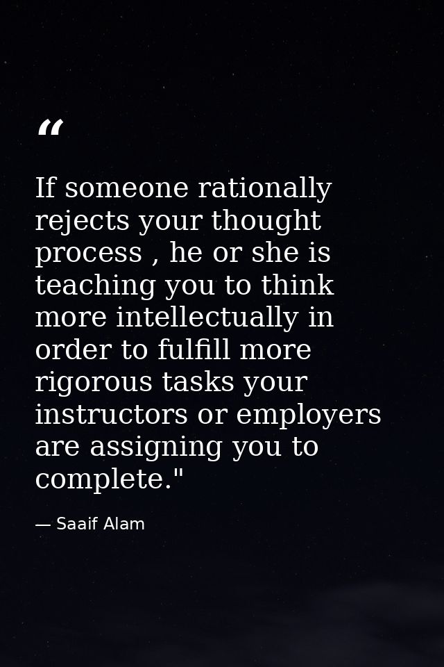 If someone rationally rejects your thought process , he or she is teaching you to think more intellectually in order to  — Saaif Alam