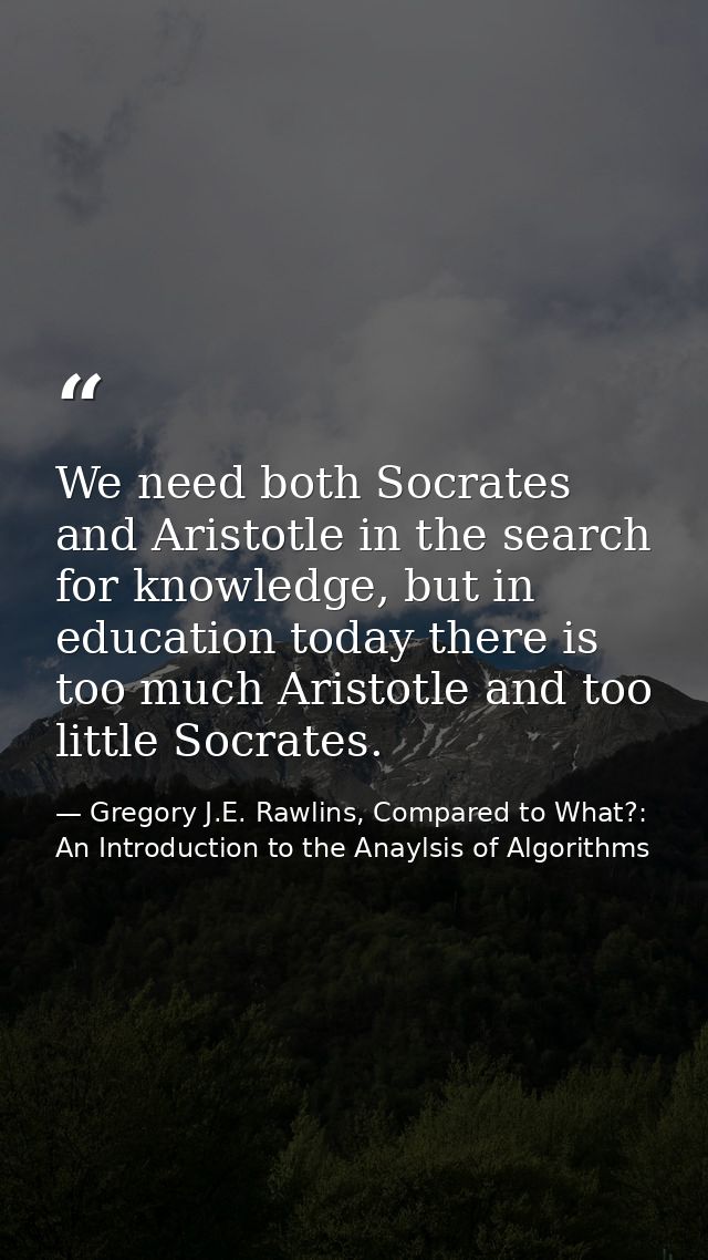We need both Socrates and Aristotle in the search for knowledge, but in education today there is too much Aristotle and  — Gregory J.E. Rawlins, Compared to What?: An Introduction to the Anaylsis of Algorithms
