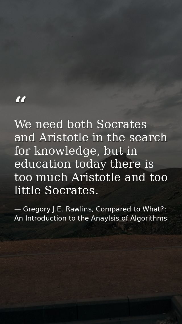 We need both Socrates and Aristotle in the search for knowledge, but in education today there is too much Aristotle and  — Gregory J.E. Rawlins, Compared to What?: An Introduction to the Anaylsis of Algorithms
