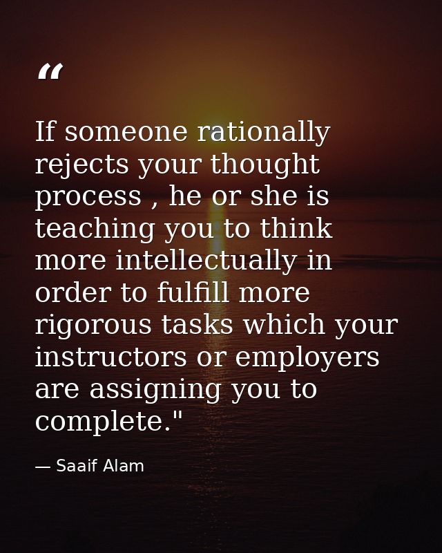 If someone rationally rejects your thought process , he or she is teaching you to think more intellectually in order to  — Saaif Alam