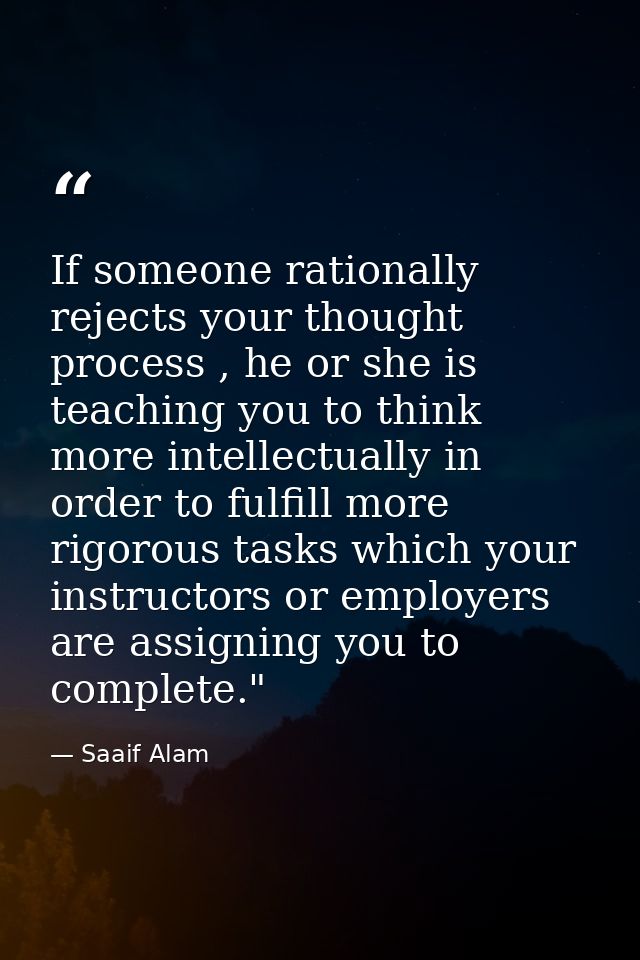 If someone rationally rejects your thought process , he or she is teaching you to think more intellectually in order to  — Saaif Alam
