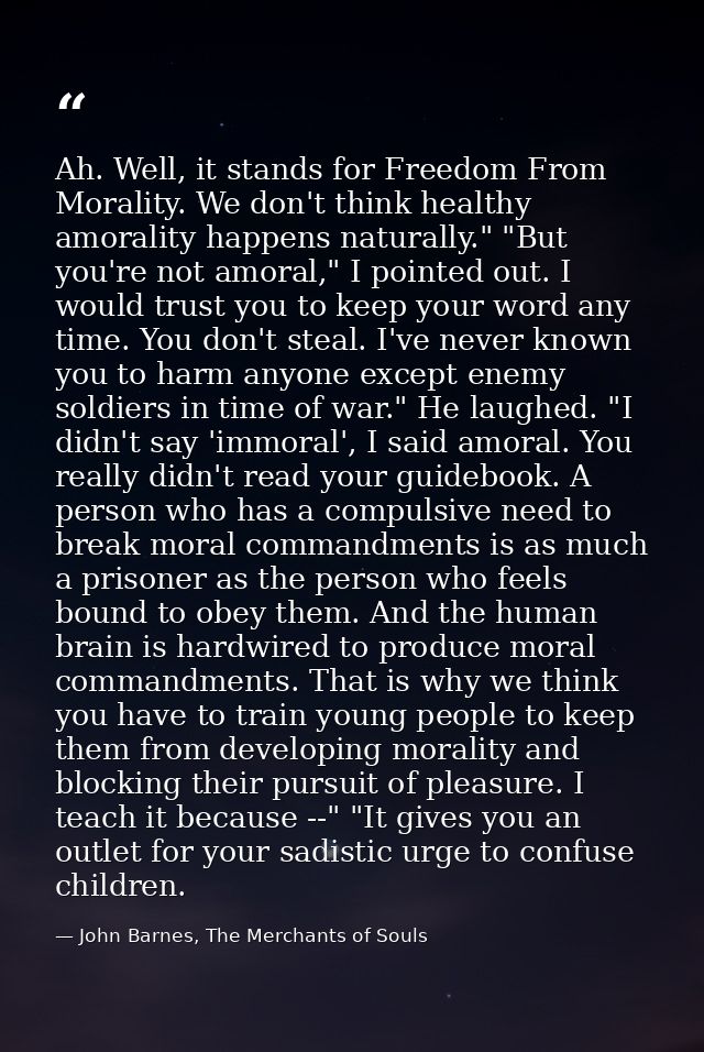 Ah. Well, it stands for Freedom From Morality. We don't think healthy amorality happens naturally." "But you're not amor — John Barnes, The Merchants of Souls