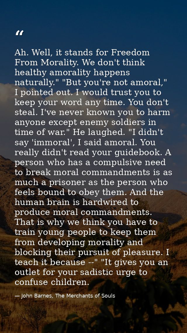 Ah. Well, it stands for Freedom From Morality. We don't think healthy amorality happens naturally." "But you're not amor — John Barnes, The Merchants of Souls