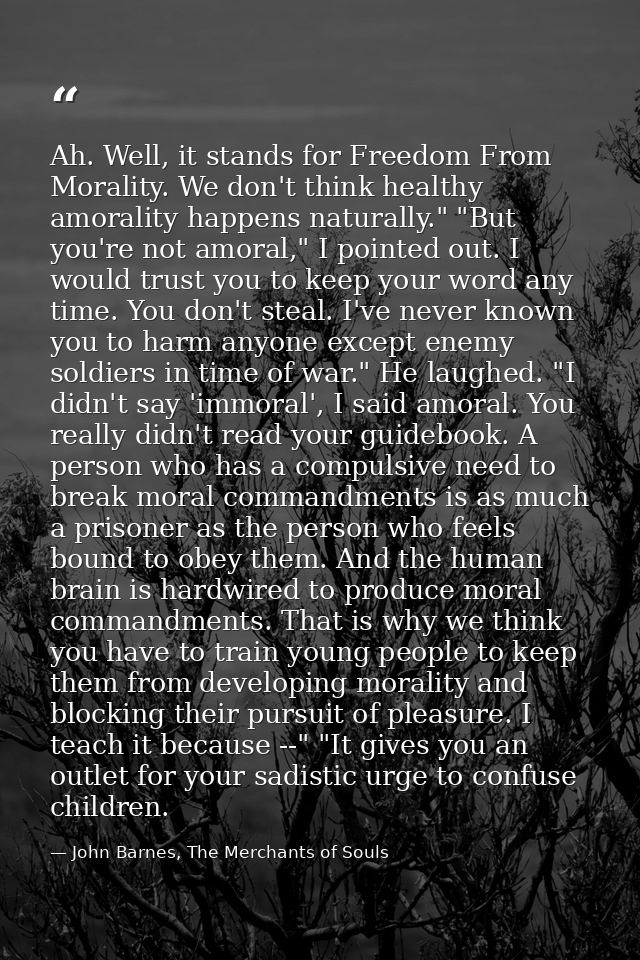 Ah. Well, it stands for Freedom From Morality. We don't think healthy amorality happens naturally." "But you're not amor — John Barnes, The Merchants of Souls