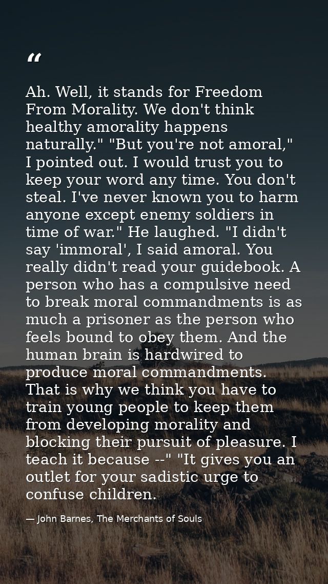 Ah. Well, it stands for Freedom From Morality. We don't think healthy amorality happens naturally." "But you're not amor — John Barnes, The Merchants of Souls