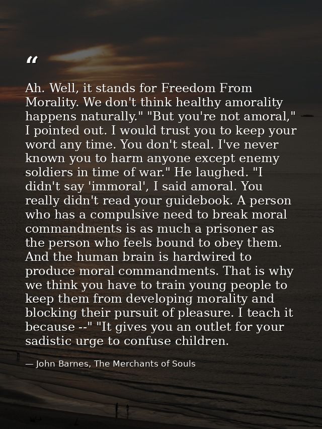 Ah. Well, it stands for Freedom From Morality. We don't think healthy amorality happens naturally." "But you're not amor — John Barnes, The Merchants of Souls