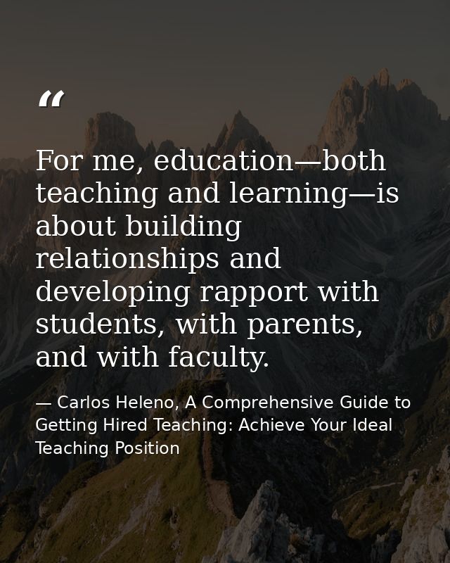 For me, education—both teaching and learning—is about building relationships and developing rapport with students, with  — Carlos Heleno, A Comprehensive Guide to Getting Hired Teaching: Achieve Your Ideal Teaching Position