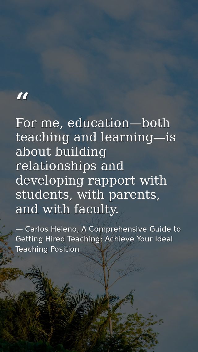For me, education—both teaching and learning—is about building relationships and developing rapport with students, with  — Carlos Heleno, A Comprehensive Guide to Getting Hired Teaching: Achieve Your Ideal Teaching Position