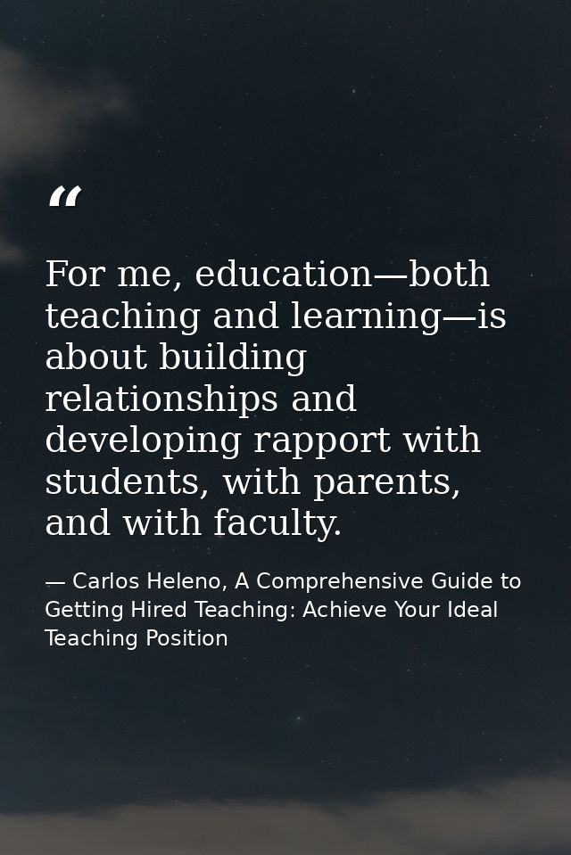 For me, education—both teaching and learning—is about building relationships and developing rapport with students, with  — Carlos Heleno, A Comprehensive Guide to Getting Hired Teaching: Achieve Your Ideal Teaching Position