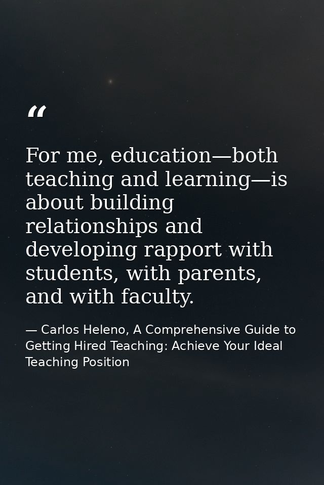 For me, education—both teaching and learning—is about building relationships and developing rapport with students, with  — Carlos Heleno, A Comprehensive Guide to Getting Hired Teaching: Achieve Your Ideal Teaching Position