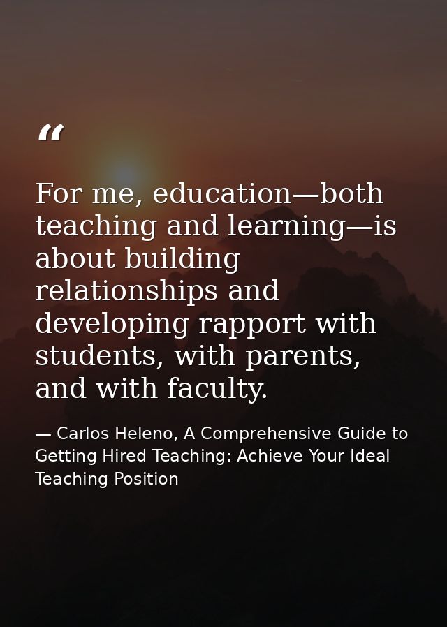For me, education—both teaching and learning—is about building relationships and developing rapport with students, with  — Carlos Heleno, A Comprehensive Guide to Getting Hired Teaching: Achieve Your Ideal Teaching Position