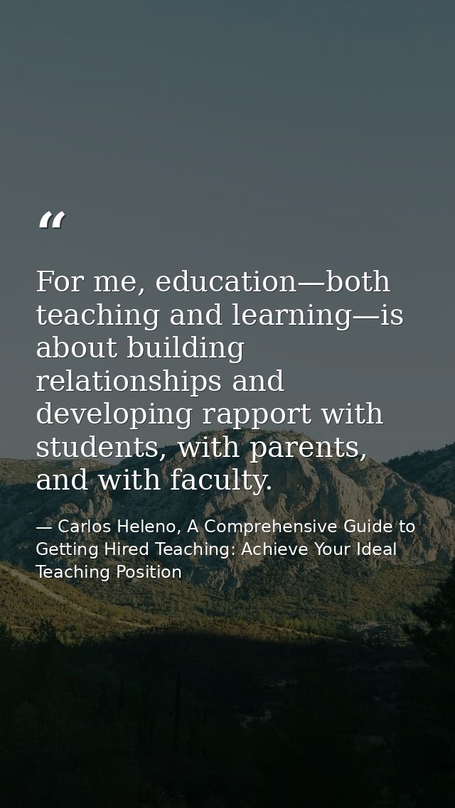 For me, education—both teaching and learning—is about building relationships and developing rapport with students, with  — Carlos Heleno, A Comprehensive Guide to Getting Hired Teaching: Achieve Your Ideal Teaching Position