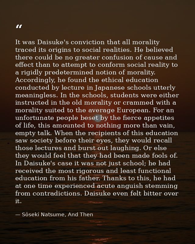 It was Daisuke's conviction that all morality traced its origins to social realities. He believed there could be no grea — Sōseki Natsume, And Then