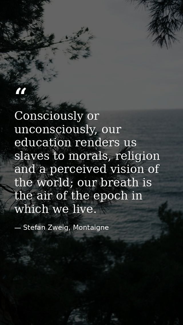Consciously or unconsciously, our education renders us slaves to morals, religion and a perceived vision of the world; o — Stefan Zweig, Montaigne