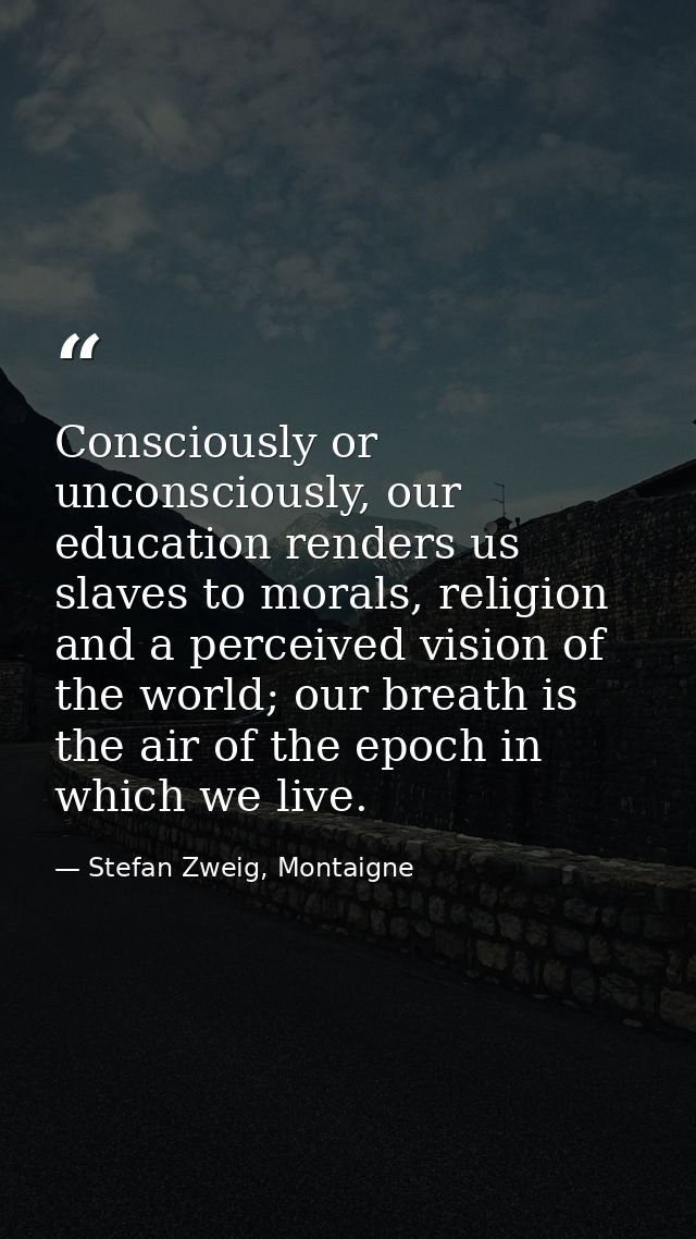 Consciously or unconsciously, our education renders us slaves to morals, religion and a perceived vision of the world; o — Stefan Zweig, Montaigne