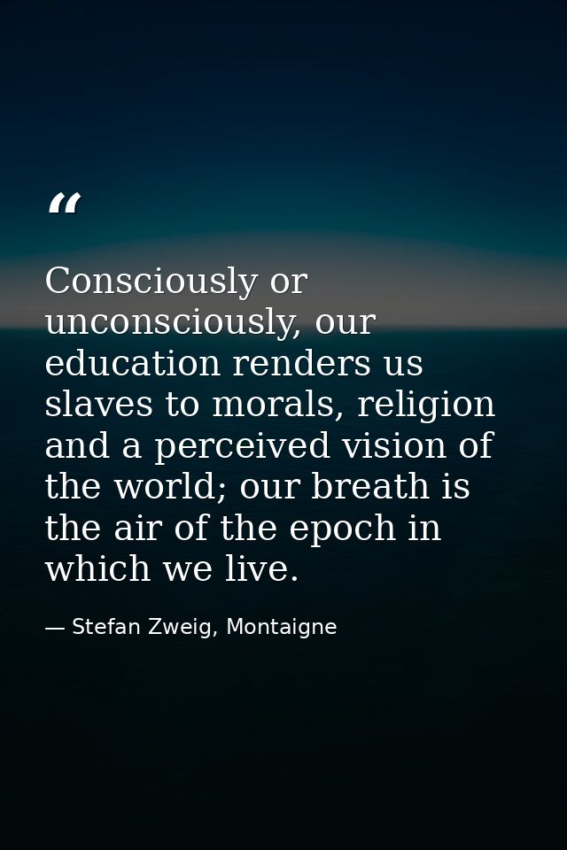 Consciously or unconsciously, our education renders us slaves to morals, religion and a perceived vision of the world; o — Stefan Zweig, Montaigne