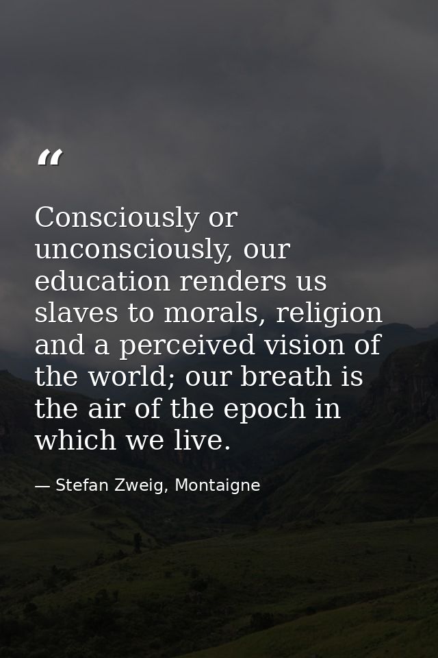 Consciously or unconsciously, our education renders us slaves to morals, religion and a perceived vision of the world; o — Stefan Zweig, Montaigne