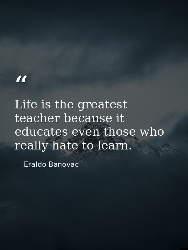 Life is the greatest teacher because it educates even those who really hate to learn. — Eraldo Banovac