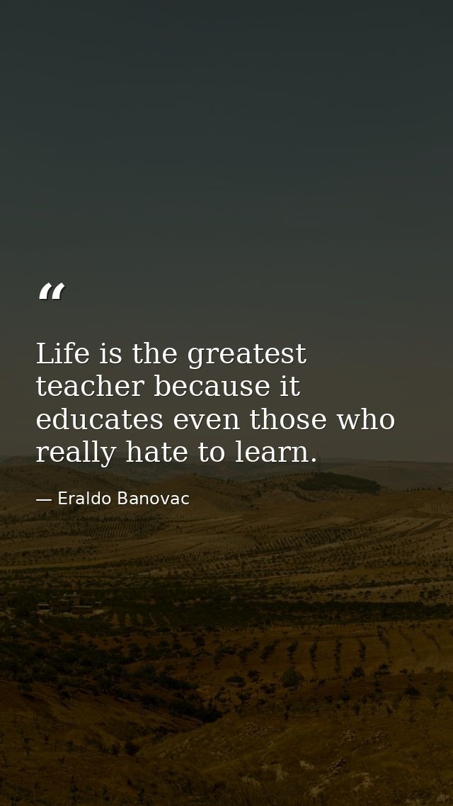 Life is the greatest teacher because it educates even those who really hate to learn. — Eraldo Banovac