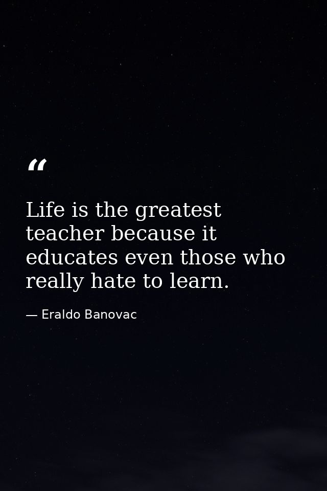 Life is the greatest teacher because it educates even those who really hate to learn. — Eraldo Banovac