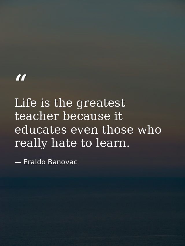 Life is the greatest teacher because it educates even those who really hate to learn. — Eraldo Banovac