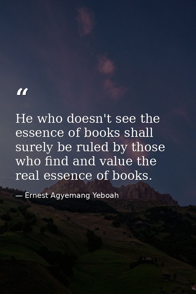 He who doesn't see the essence of books shall surely be ruled by those who find and value the real essence of books. — Ernest Agyemang Yeboah
