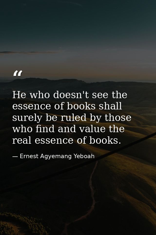 He who doesn't see the essence of books shall surely be ruled by those who find and value the real essence of books. — Ernest Agyemang Yeboah