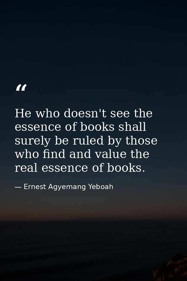 He who doesn't see the essence of books shall surely be ruled by those who find and value the real essence of books. — Ernest Agyemang Yeboah