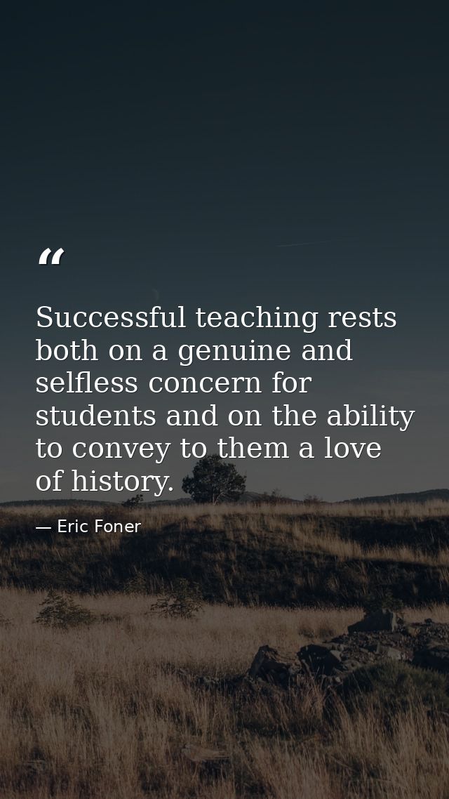 Successful teaching rests both on a genuine and selfless concern for students and on the ability to convey to them a lov — Eric Foner