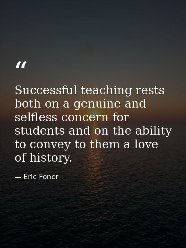 Successful teaching rests both on a genuine and selfless concern for students and on the ability to convey to them a lov — Eric Foner