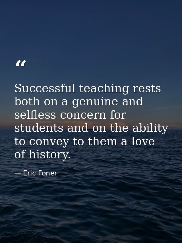 Successful teaching rests both on a genuine and selfless concern for students and on the ability to convey to them a lov — Eric Foner