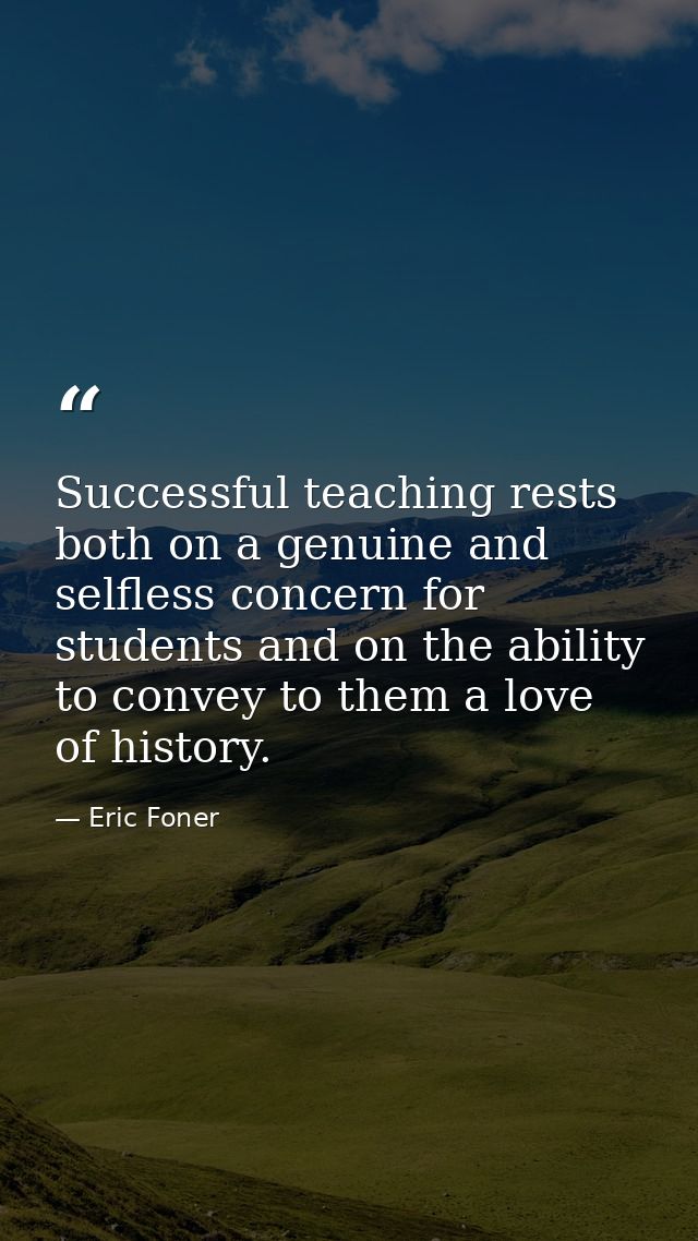 Successful teaching rests both on a genuine and selfless concern for students and on the ability to convey to them a lov — Eric Foner